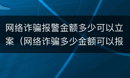 网络诈骗报警金额多少可以立案（网络诈骗多少金额可以报警立案?）