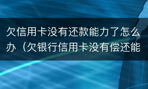 欠信用卡没有还款能力了怎么办（欠银行信用卡没有偿还能力了怎么办）