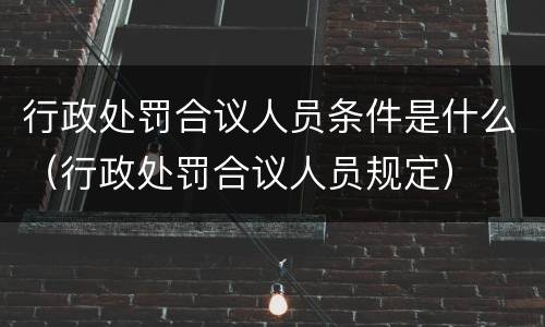 行政处罚合议人员条件是什么（行政处罚合议人员规定）