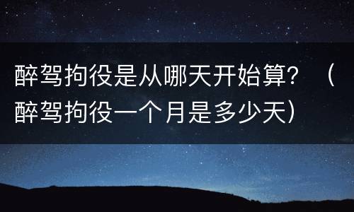 醉驾拘役是从哪天开始算？（醉驾拘役一个月是多少天）