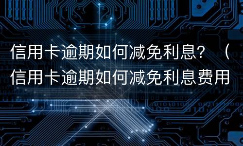 信用卡逾期如何减免利息？（信用卡逾期如何减免利息费用）