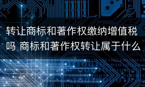 转让商标和著作权缴纳增值税吗 商标和著作权转让属于什么服务