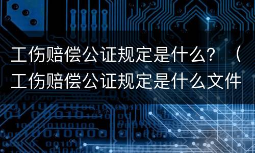工伤赔偿公证规定是什么？（工伤赔偿公证规定是什么文件）