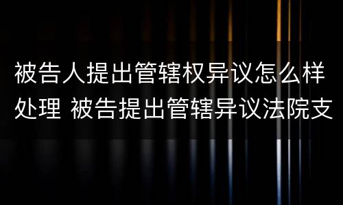 被告人提出管辖权异议怎么样处理 被告提出管辖异议法院支持的多吗