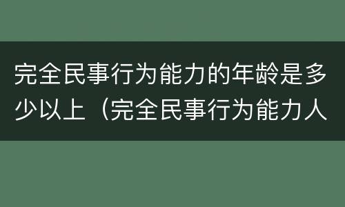 完全民事行为能力的年龄是多少以上（完全民事行为能力人的年龄限制）