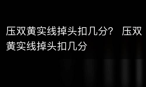 压双黄实线掉头扣几分？ 压双黄实线掉头扣几分