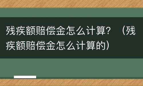 残疾额赔偿金怎么计算？（残疾额赔偿金怎么计算的）