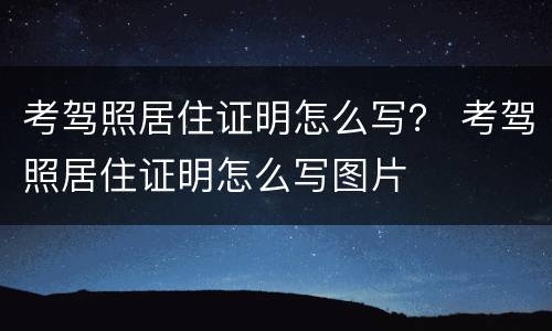 考驾照居住证明怎么写？ 考驾照居住证明怎么写图片