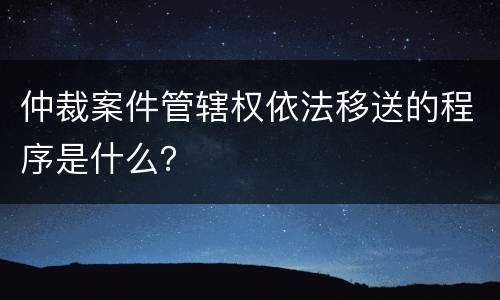 仲裁案件管辖权依法移送的程序是什么？