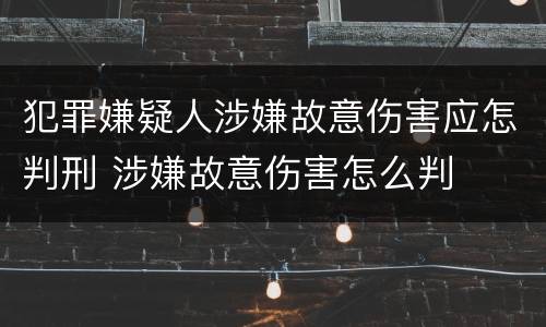 犯罪嫌疑人涉嫌故意伤害应怎判刑 涉嫌故意伤害怎么判