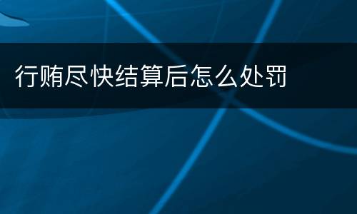 行贿尽快结算后怎么处罚