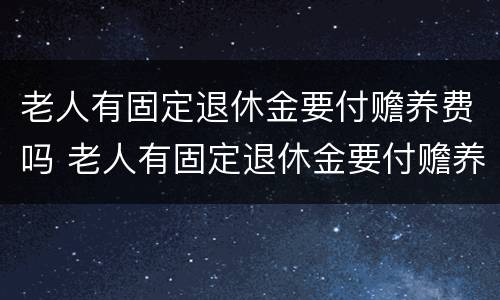 老人有固定退休金要付赡养费吗 老人有固定退休金要付赡养费吗怎么办