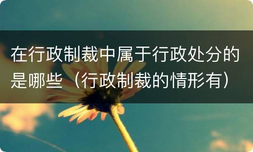 在行政制裁中属于行政处分的是哪些（行政制裁的情形有）