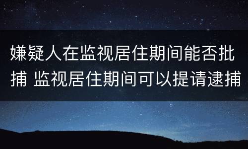 嫌疑人在监视居住期间能否批捕 监视居住期间可以提请逮捕的情形