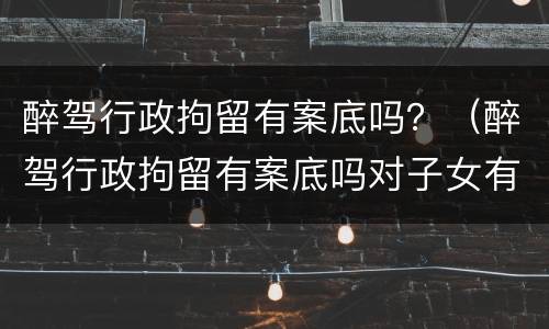 醉驾行政拘留有案底吗?(醉驾行政拘留有案底吗对子女有影响吗) 醉驾行政拘留有案底吗?(醉驾行政拘留有案底吗对子女有影响吗)