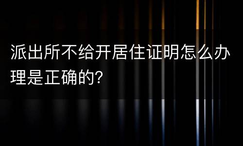 派出所不给开居住证明怎么办理是正确的？