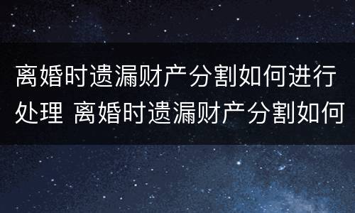 离婚时遗漏财产分割如何进行处理 离婚时遗漏财产分割如何进行处理呢
