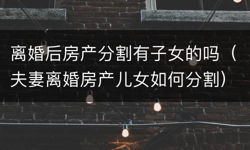 离婚后房产分割有子女的吗（夫妻离婚房产儿女如何分割）