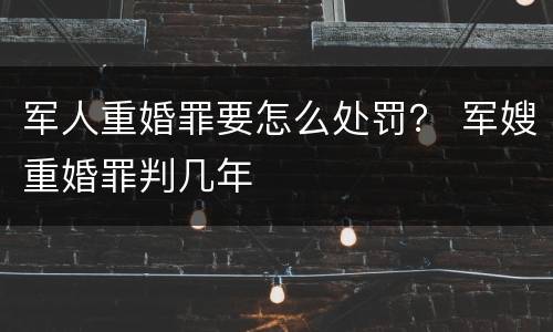 军人重婚罪要怎么处罚？ 军嫂重婚罪判几年