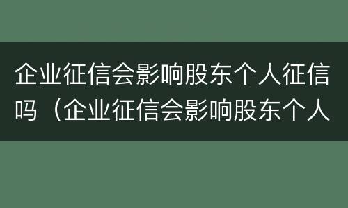 企业征信会影响股东个人征信吗（企业征信会影响股东个人征信吗）