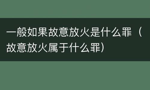 一般如果故意放火是什么罪（故意放火属于什么罪）