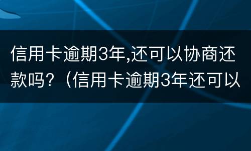 信用卡逾期3年,还可以协商还款吗?（信用卡逾期3年还可以协商还款吗）