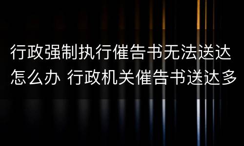 行政强制执行催告书无法送达怎么办 行政机关催告书送达多久可强制执行