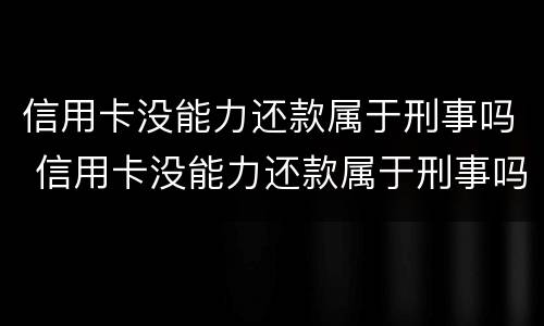 信用卡没能力还款属于刑事吗 信用卡没能力还款属于刑事吗还是民事