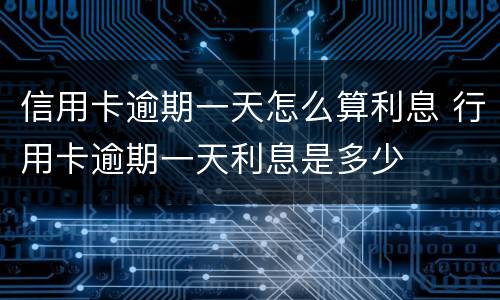 信用卡逾期一天怎么算利息 行用卡逾期一天利息是多少
