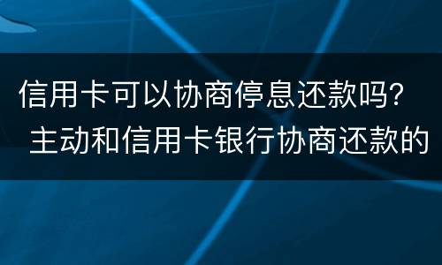 信用卡可以协商停息还款吗？ 主动和信用卡银行协商还款的事情可以吗