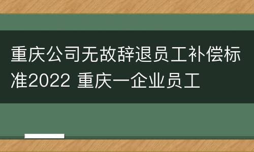 重庆公司无故辞退员工补偿标准2022 重庆一企业员工