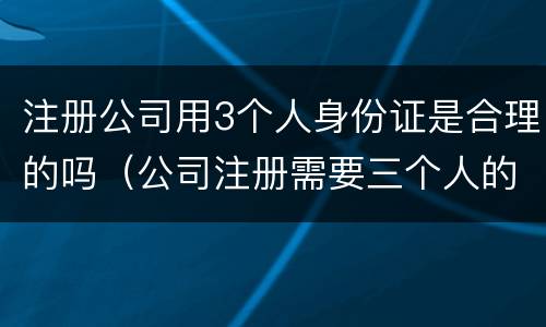 注册公司用3个人身份证是合理的吗（公司注册需要三个人的身份证,我要担什么风险）