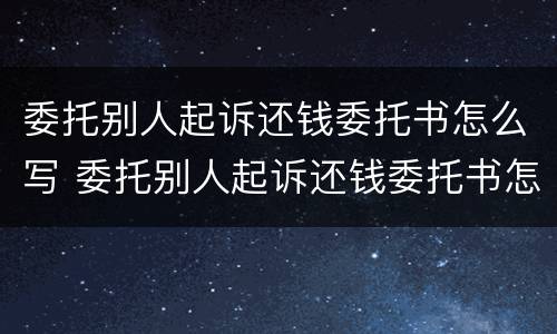 委托别人起诉还钱委托书怎么写 委托别人起诉还钱委托书怎么写范文