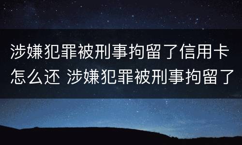 涉嫌犯罪被刑事拘留了信用卡怎么还 涉嫌犯罪被刑事拘留了信用卡怎么还能用