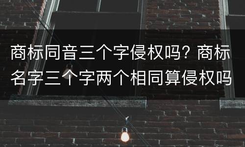 商标同音三个字侵权吗? 商标名字三个字两个相同算侵权吗