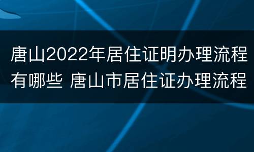唐山2022年居住证明办理流程有哪些 唐山市居住证办理流程