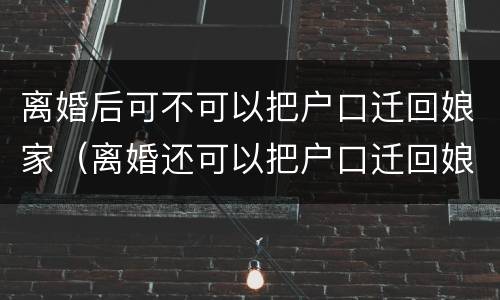 离婚后可不可以把户口迁回娘家（离婚还可以把户口迁回娘家吗?）