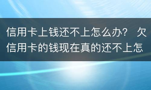 信用卡上钱还不上怎么办？ 欠信用卡的钱现在真的还不上怎么办