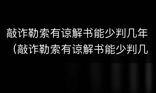 敲诈勒索有谅解书能少判几年（敲诈勒索有谅解书能少判几年刑期吗）