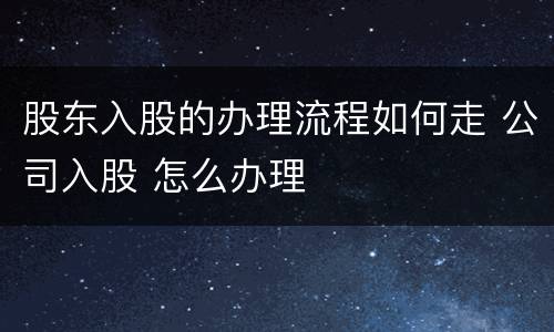 股东入股的办理流程如何走 公司入股 怎么办理