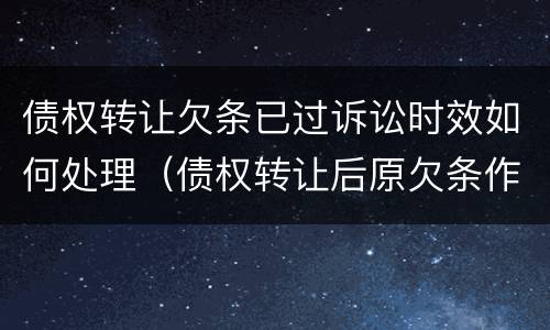 债权转让欠条已过诉讼时效如何处理（债权转让后原欠条作废吗）