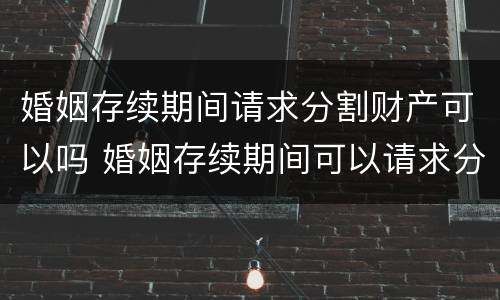 婚姻存续期间请求分割财产可以吗 婚姻存续期间可以请求分割财产的情形