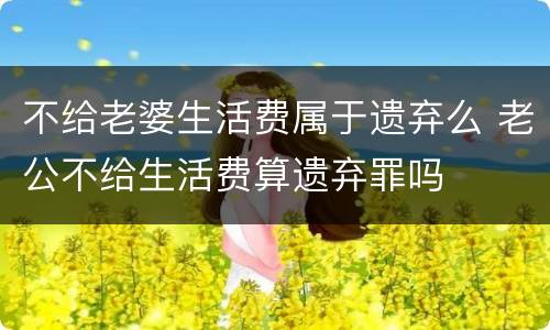 不给老婆生活费属于遗弃么 老公不给生活费算遗弃罪吗