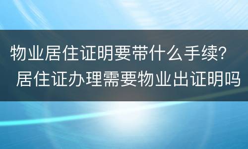 物业居住证明要带什么手续？ 居住证办理需要物业出证明吗