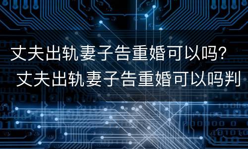 丈夫出轨妻子告重婚可以吗？ 丈夫出轨妻子告重婚可以吗判几年