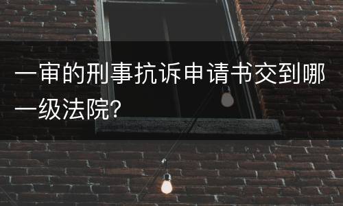 一审的刑事抗诉申请书交到哪一级法院？