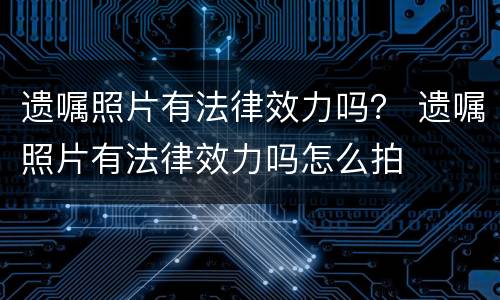 遗嘱照片有法律效力吗？ 遗嘱照片有法律效力吗怎么拍