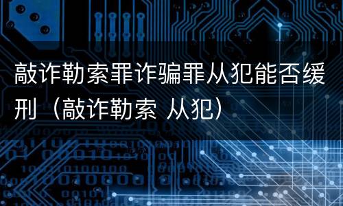 敲诈勒索罪诈骗罪从犯能否缓刑（敲诈勒索 从犯）