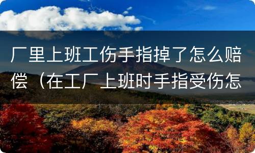 厂里上班工伤手指掉了怎么赔偿（在工厂上班时手指受伤怎样赔偿）