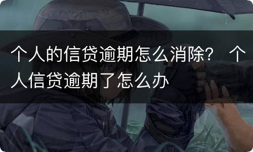 个人的信贷逾期怎么消除？ 个人信贷逾期了怎么办